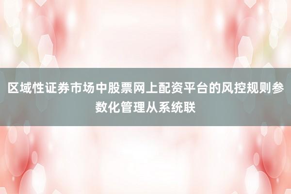 区域性证券市场中股票网上配资平台的风控规则参数化管理从系统联