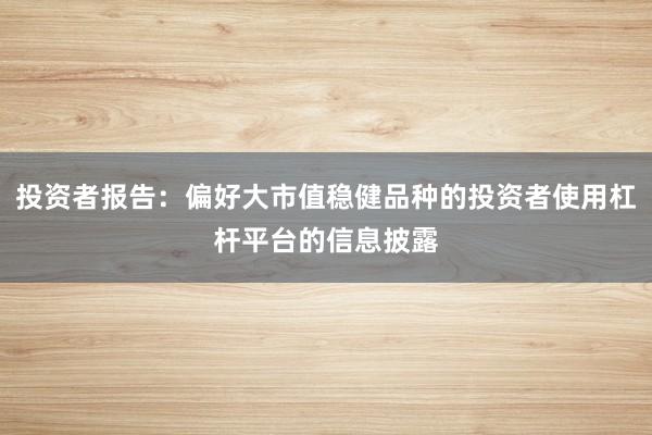 投资者报告：偏好大市值稳健品种的投资者使用杠杆平台的信息披露