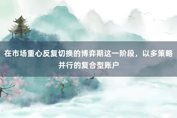 在市场重心反复切换的博弈期这一阶段，以多策略并行的复合型账户