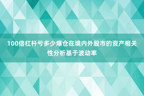 100倍杠杆亏多少爆仓在境内外股市的资产相关性分析基于波动率