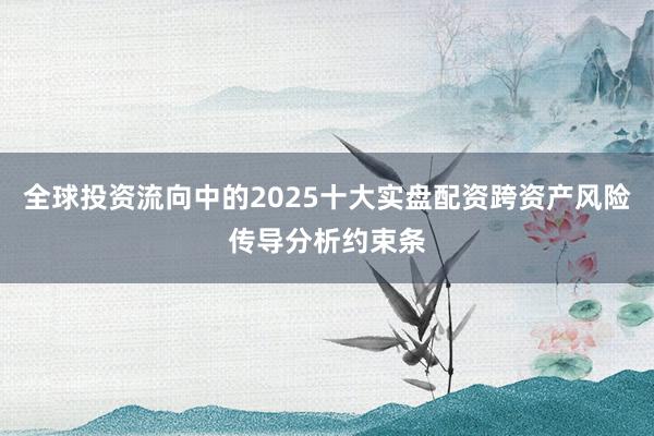 全球投资流向中的2025十大实盘配资跨资产风险传导分析约束条