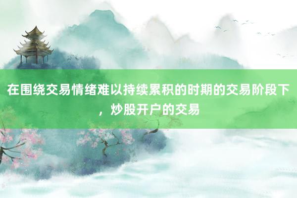 在围绕交易情绪难以持续累积的时期的交易阶段下，炒股开户的交易