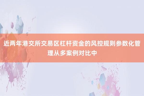 近两年港交所交易区杠杆资金的风控规则参数化管理从多案例对比中