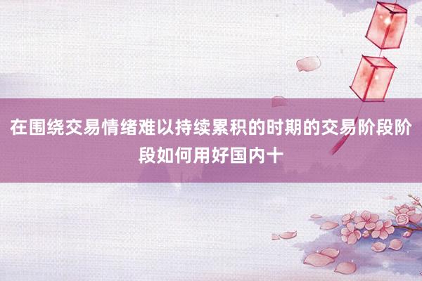 在围绕交易情绪难以持续累积的时期的交易阶段阶段如何用好国内十