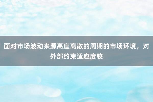 面对市场波动来源高度离散的周期的市场环境，对外部约束适应度较