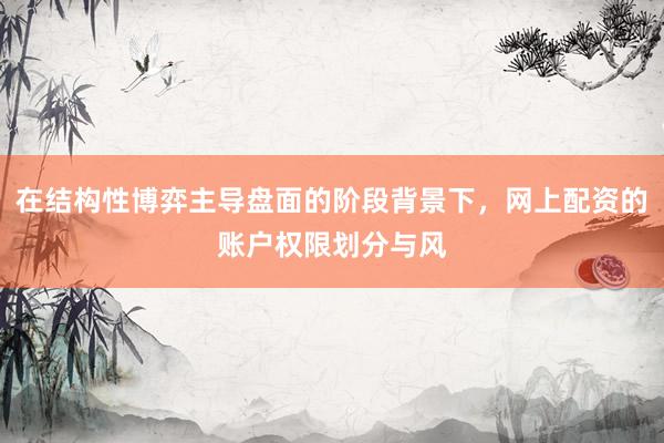 在结构性博弈主导盘面的阶段背景下，网上配资的账户权限划分与风