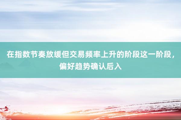 在指数节奏放缓但交易频率上升的阶段这一阶段，偏好趋势确认后入