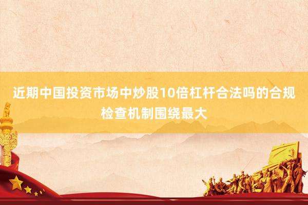 近期中国投资市场中炒股10倍杠杆合法吗的合规检查机制围绕最大