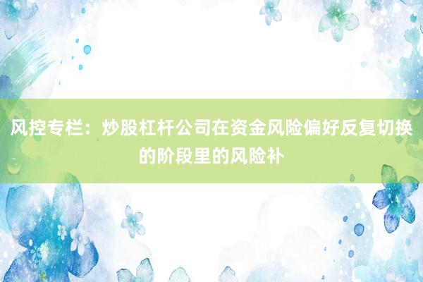 风控专栏：炒股杠杆公司在资金风险偏好反复切换的阶段里的风险补