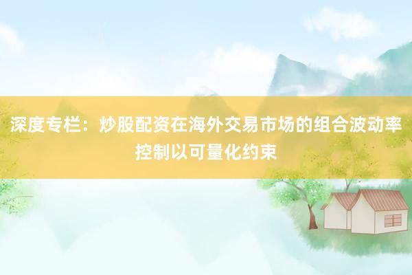 深度专栏：炒股配资在海外交易市场的组合波动率控制以可量化约束