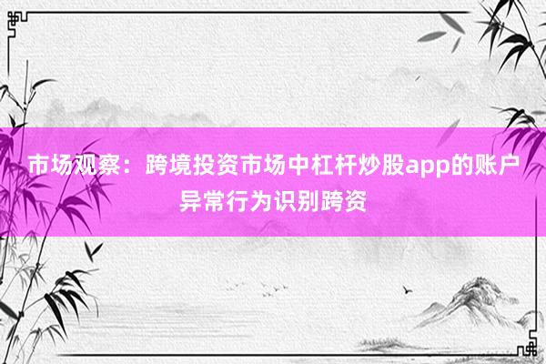 市场观察：跨境投资市场中杠杆炒股app的账户异常行为识别跨资