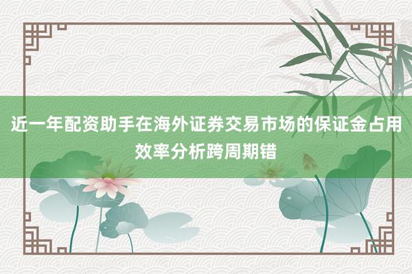 近一年配资助手在海外证券交易市场的保证金占用效率分析跨周期错