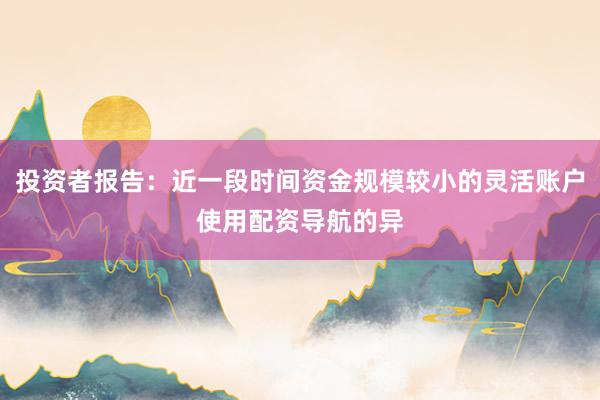投资者报告：近一段时间资金规模较小的灵活账户使用配资导航的异