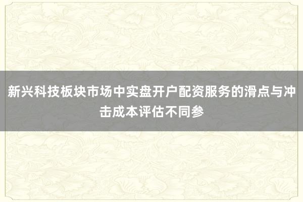 新兴科技板块市场中实盘开户配资服务的滑点与冲击成本评估不同参