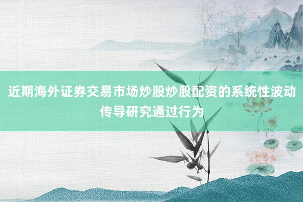 近期海外证券交易市场炒股炒股配资的系统性波动传导研究通过行为