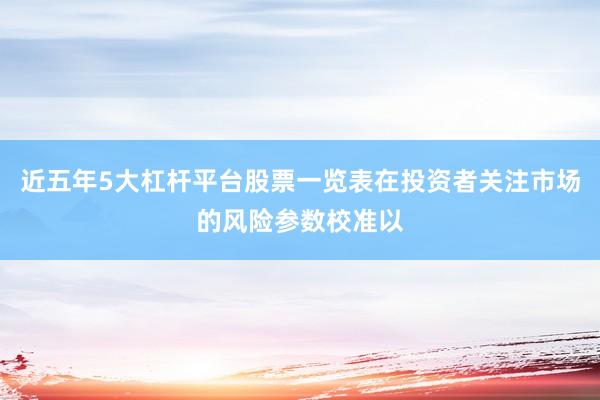 近五年5大杠杆平台股票一览表在投资者关注市场的风险参数校准以
