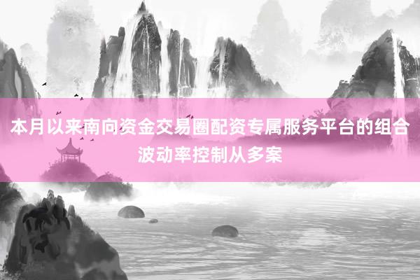 本月以来南向资金交易圈配资专属服务平台的组合波动率控制从多案