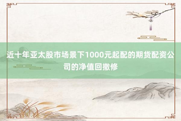 近十年亚太股市场景下1000元起配的期货配资公司的净值回撤修