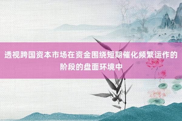 透视跨国资本市场在资金围绕短期催化频繁运作的阶段的盘面环境中