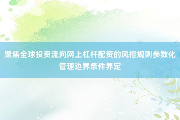 聚焦全球投资流向网上杠杆配资的风控规则参数化管理边界条件界定