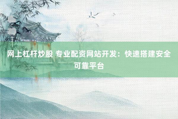 网上杠杆炒股 专业配资网站开发：快速搭建安全可靠平台