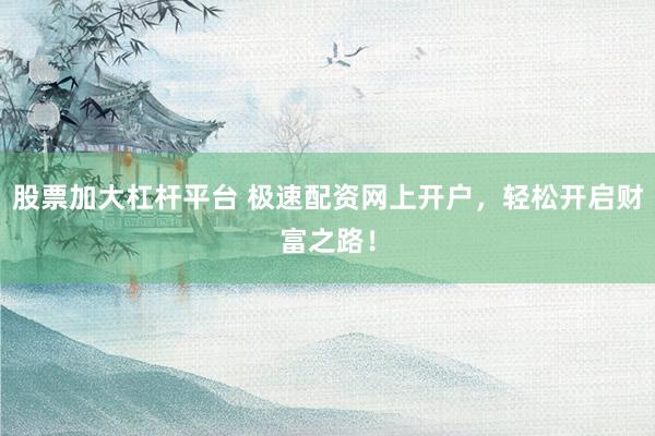 股票加大杠杆平台 极速配资网上开户，轻松开启财富之路！