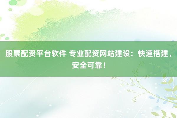 股票配资平台软件 专业配资网站建设：快速搭建，安全可靠！