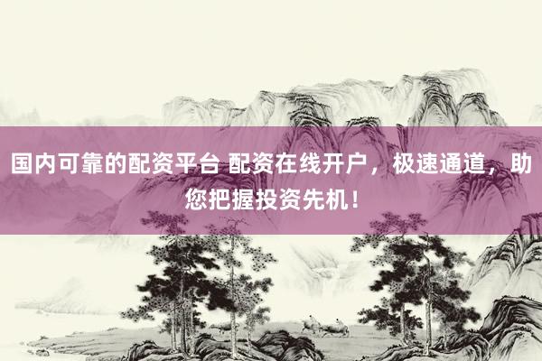 国内可靠的配资平台 配资在线开户，极速通道，助您把握投资先机！