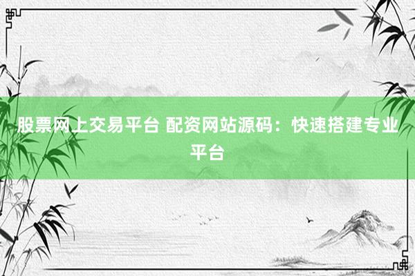 股票网上交易平台 配资网站源码：快速搭建专业平台