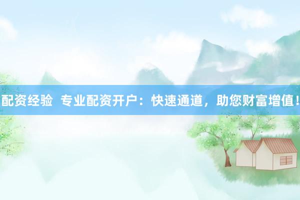 配资经验  专业配资开户：快速通道，助您财富增值！