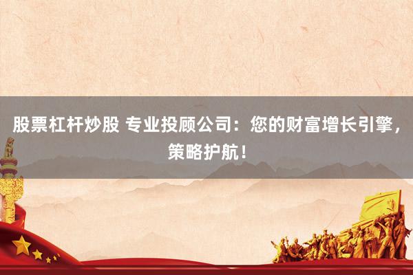 股票杠杆炒股 专业投顾公司：您的财富增长引擎，策略护航！