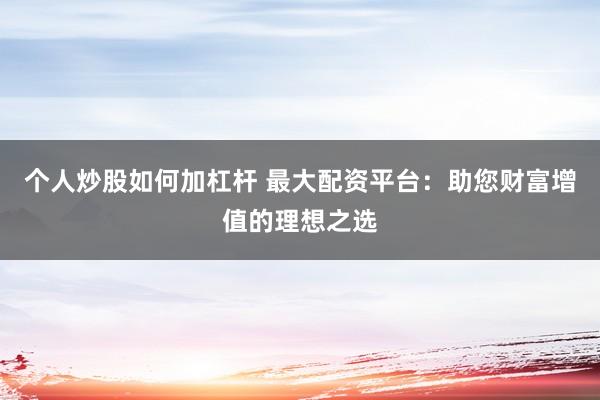 个人炒股如何加杠杆 最大配资平台：助您财富增值的理想之选