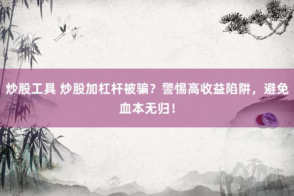 炒股工具 炒股加杠杆被骗？警惕高收益陷阱，避免血本无归！