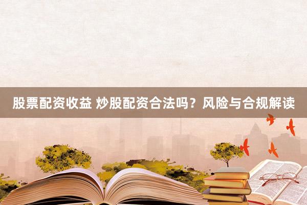 股票配资收益 炒股配资合法吗？风险与合规解读