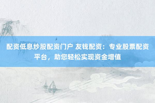 配资低息炒股配资门户 友钱配资：专业股票配资平台，助您轻松实现资金增值