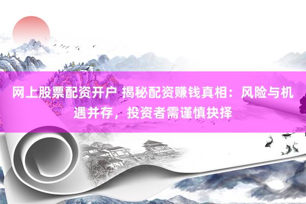 网上股票配资开户 揭秘配资赚钱真相：风险与机遇并存，投资者需谨慎抉择