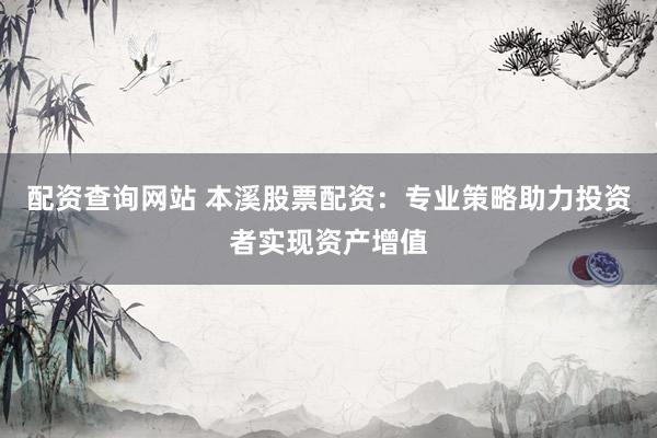 配资查询网站 本溪股票配资：专业策略助力投资者实现资产增值