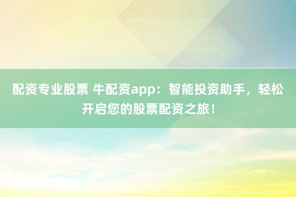 配资专业股票 牛配资app：智能投资助手，轻松开启您的股票配资之旅！