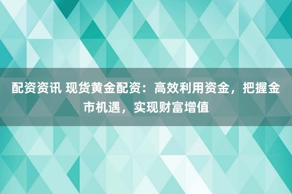 配资资讯 现货黄金配资：高效利用资金，把握金市机遇，实现财富增值