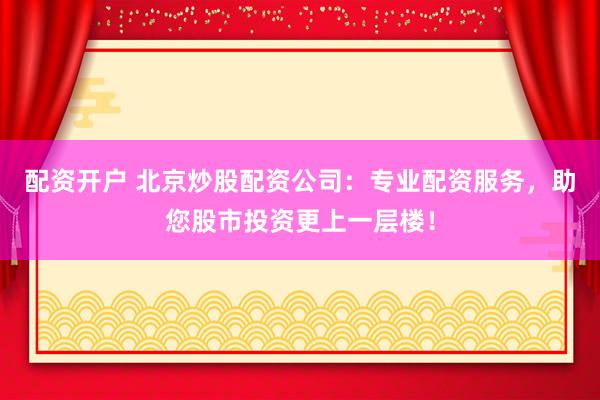 配资开户 北京炒股配资公司：专业配资服务，助您股市投资更上一层楼！