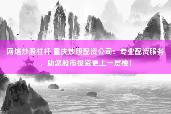 网络炒股杠杆 重庆炒股配资公司：专业配资服务，助您股市投资更上一层楼！