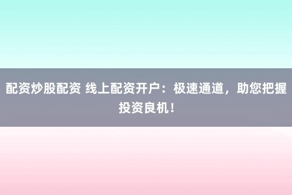 配资炒股配资 线上配资开户：极速通道，助您把握投资良机！