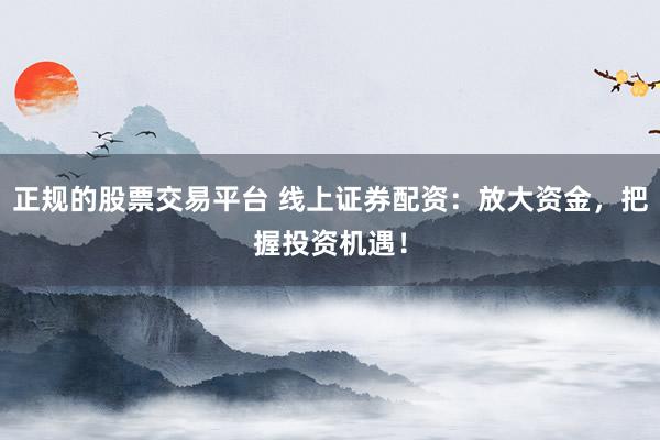 正规的股票交易平台 线上证券配资：放大资金，把握投资机遇！