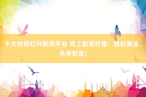 十大炒股杠杆配资平台 线上配资代理：轻松展业，共享财富！