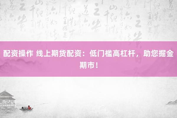 配资操作 线上期货配资：低门槛高杠杆，助您掘金期市！