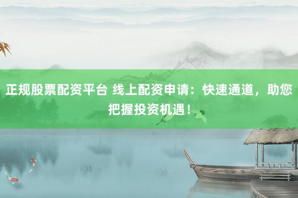正规股票配资平台 线上配资申请：快速通道，助您把握投资机遇！