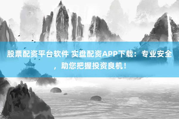 股票配资平台软件 实盘配资APP下载：专业安全，助您把握投资良机！