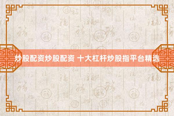 炒股配资炒股配资 十大杠杆炒股指平台精选
