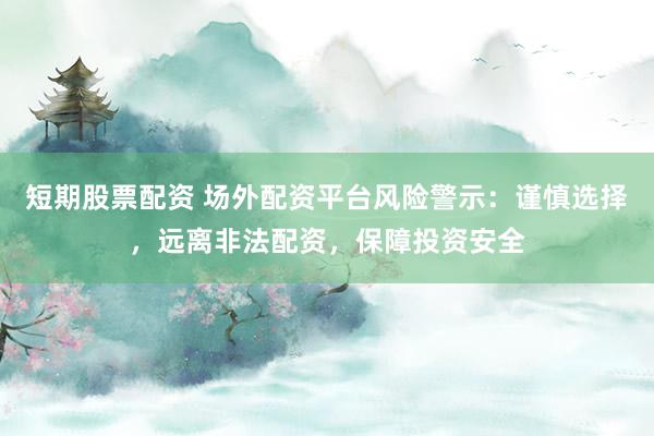 短期股票配资 场外配资平台风险警示：谨慎选择，远离非法配资，保障投资安全