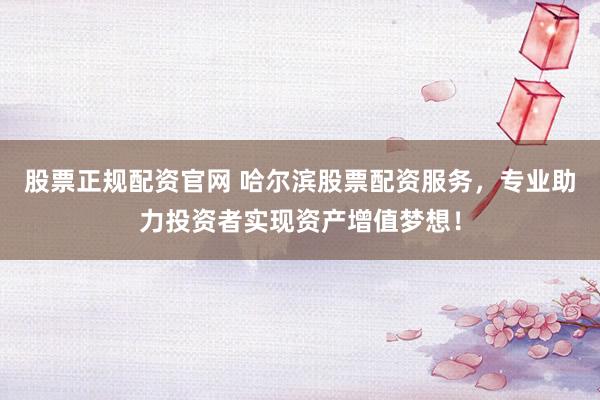 股票正规配资官网 哈尔滨股票配资服务，专业助力投资者实现资产增值梦想！